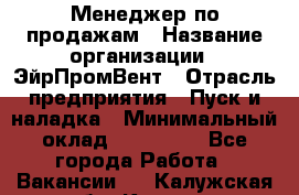 Менеджер по продажам › Название организации ­ ЭйрПромВент › Отрасль предприятия ­ Пуск и наладка › Минимальный оклад ­ 120 000 - Все города Работа » Вакансии   . Калужская обл.,Калуга г.